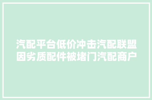 汽配平台低价冲击汽配联盟因劣质配件被堵门汽配商户生计更难