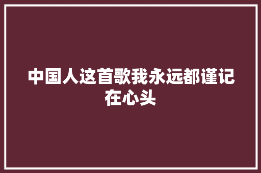 中国人这首歌我永远都谨记在心头