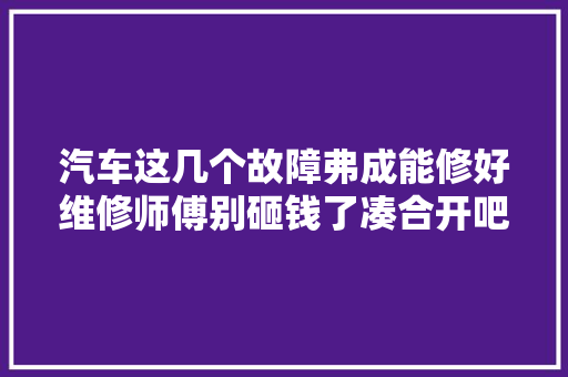 汽车这几个故障弗成能修好维修师傅别砸钱了凑合开吧