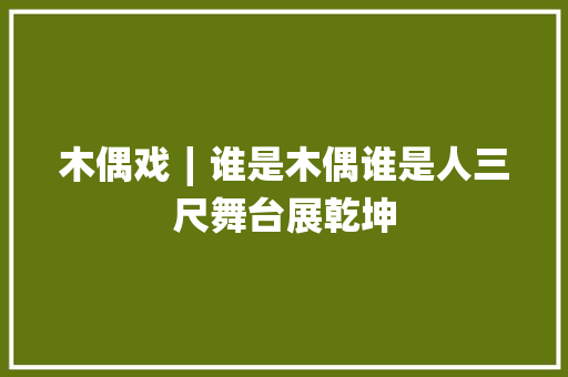 木偶戏∣谁是木偶谁是人三尺舞台展乾坤