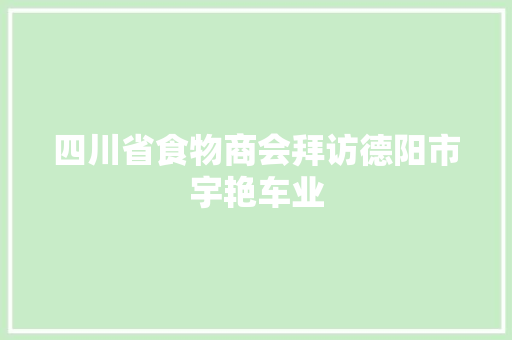 四川省食物商会拜访德阳市宇艳车业
