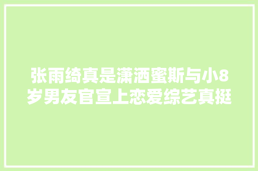 张雨绮真是潇洒蜜斯与小8岁男友官宣上恋爱综艺真挺享受