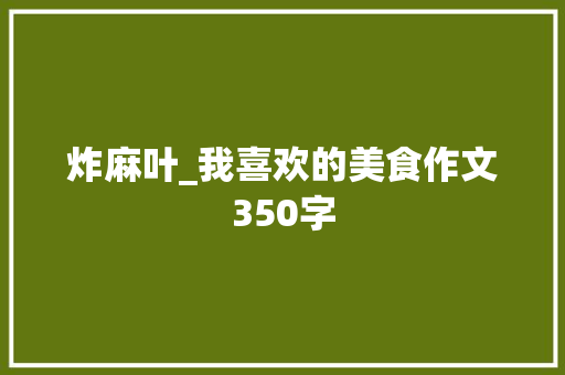 炸麻叶_我喜欢的美食作文350字