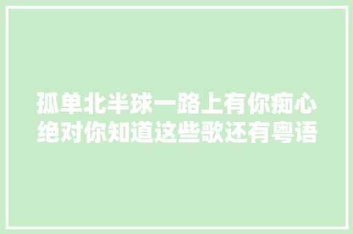 孤单北半球一路上有你痴心绝对你知道这些歌还有粤语版吗