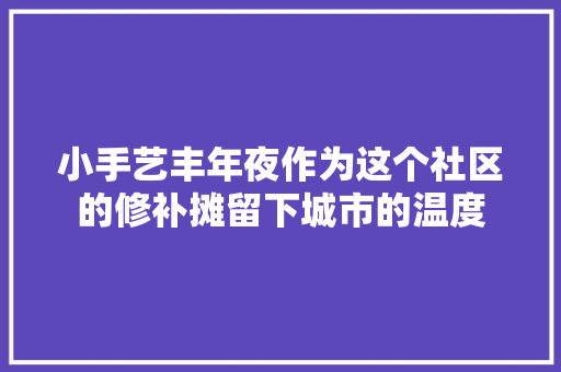 小手艺丰年夜作为这个社区的修补摊留下城市的温度