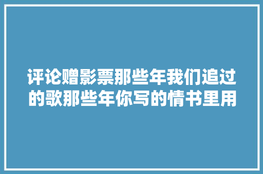 评论赠影票那些年我们追过的歌那些年你写的情书里用过哪些歌词