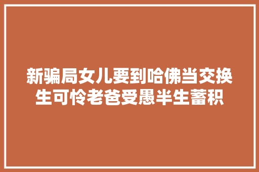 新骗局女儿要到哈佛当交换生可怜老爸受愚半生蓄积
