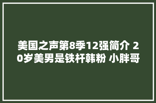 美国之声第8季12强简介 20岁美男是铁杆韩粉 小胖哥煮咖啡手艺精湛
