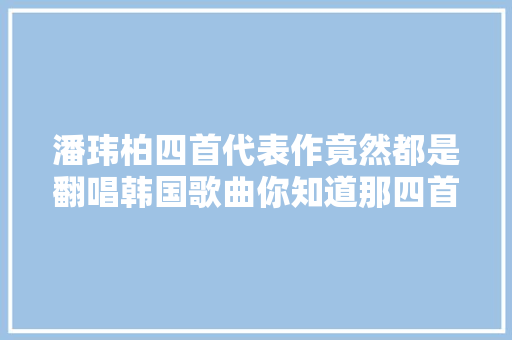 潘玮柏四首代表作竟然都是翻唱韩国歌曲你知道那四首吗