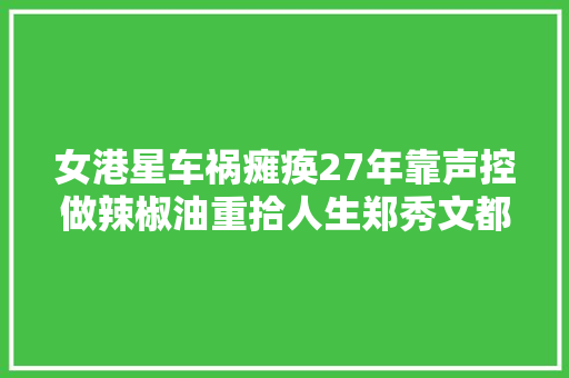 女港星车祸瘫痪27年靠声控做辣椒油重拾人生郑秀文都帮宣传
