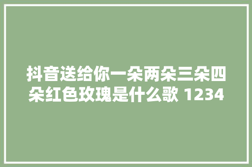抖音送给你一朵两朵三朵四朵红色玫瑰是什么歌 1234歌词介绍 休闲娱乐