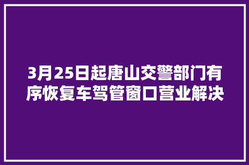 3月25日起唐山交警部门有序恢复车驾管窗口营业解决