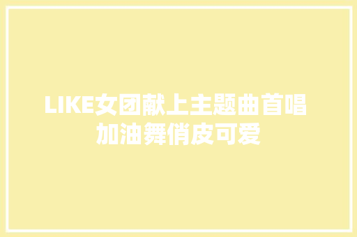 LIKE女团献上主题曲首唱 加油舞俏皮可爱