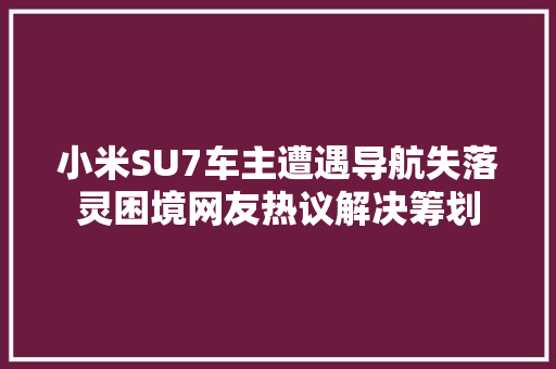 小米SU7车主遭遇导航失落灵困境网友热议解决筹划