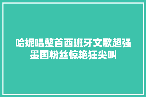 哈妮唱整首西班牙文歌超强墨国粉丝惊艳狂尖叫