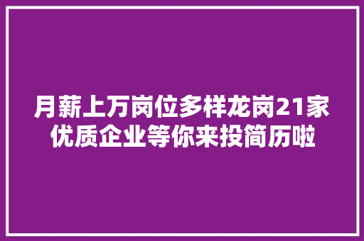 月薪上万岗位多样龙岗21家优质企业等你来投简历啦