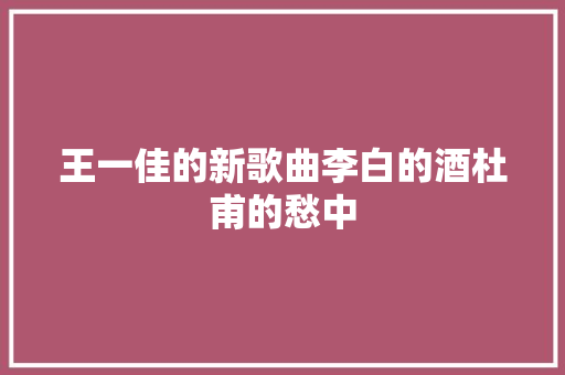 王一佳的新歌曲李白的酒杜甫的愁中