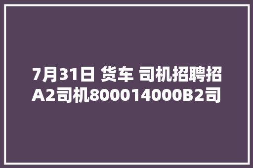 7月31日 货车 司机招聘招A2司机800014000B2司机7000
