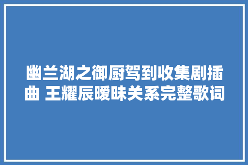 幽兰湖之御厨驾到收集剧插曲 王耀辰暧昧关系完整歌词介绍