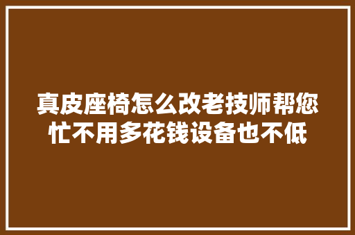 真皮座椅怎么改老技师帮您忙不用多花钱设备也不低