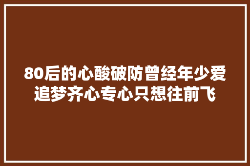 80后的心酸破防曾经年少爱追梦齐心专心只想往前飞