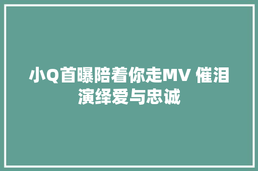 小Q首曝陪着你走MV 催泪演绎爱与忠诚