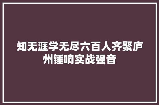 知无涯学无尽六百人齐聚庐州锤响实战强音