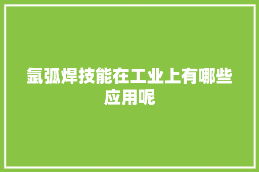 氩弧焊技能在工业上有哪些应用呢