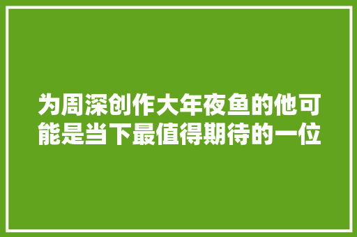 为周深创作大年夜鱼的他可能是当下最值得期待的一位创作人
