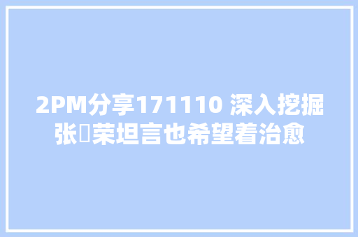 2PM分享171110 深入挖掘张祐荣坦言也希望着治愈