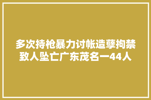 多次持枪暴力讨帐造孽拘禁致人坠亡广东茂名一44人涉黑案终审坚持原判