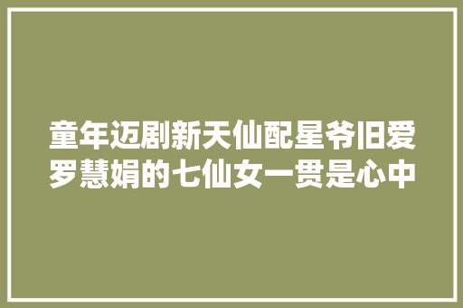 童年迈剧新天仙配星爷旧爱罗慧娟的七仙女一贯是心中最佳