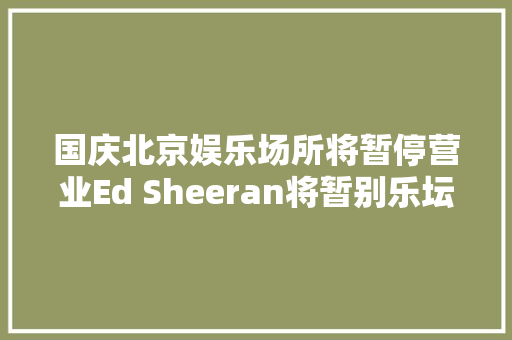 国庆北京娱乐场所将暂停营业Ed Sheeran将暂别乐坛