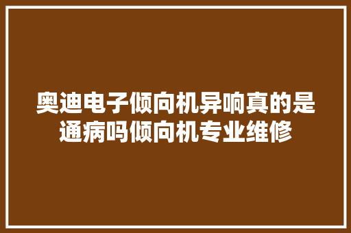 奥迪电子倾向机异响真的是通病吗倾向机专业维修