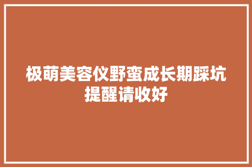 极萌美容仪野蛮成长期踩坑提醒请收好