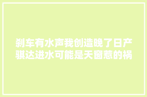 刹车有水声我创造晚了日产骐达进水可能是天窗惹的祸