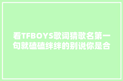 看TFBOYS歌词猜歌名第一句就磕磕绊绊的别说你是合格的四叶草