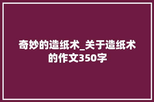 奇妙的造纸术_关于造纸术的作文350字