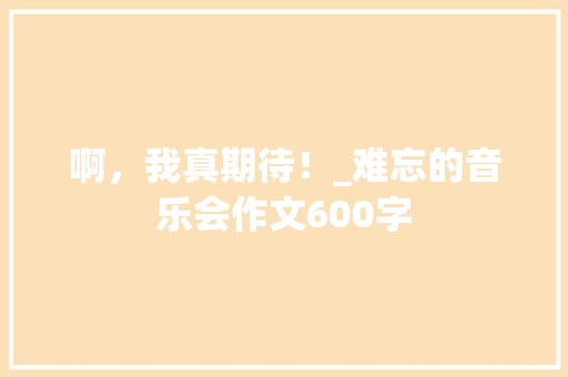 啊，我真期待！_难忘的音乐会作文600字 知识百科