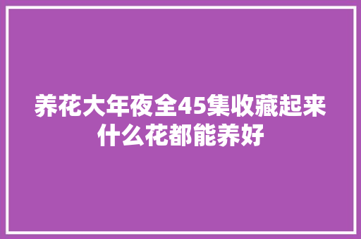 养花大年夜全45集收藏起来什么花都能养好