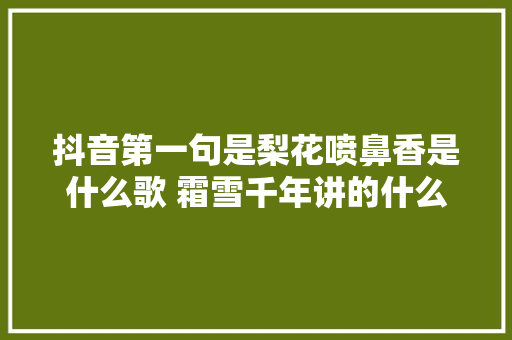 抖音第一句是梨花喷鼻香是什么歌 霜雪千年讲的什么故事