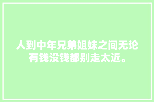 人到中年兄弟姐妹之间无论有钱没钱都别走太近。