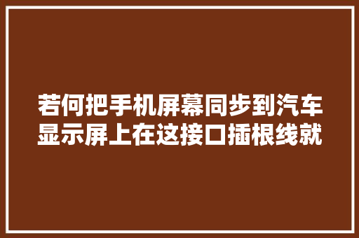 若何把手机屏幕同步到汽车显示屏上在这接口插根线就能实现同屏