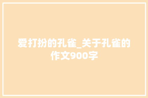 爱打扮的孔雀_关于孔雀的作文900字