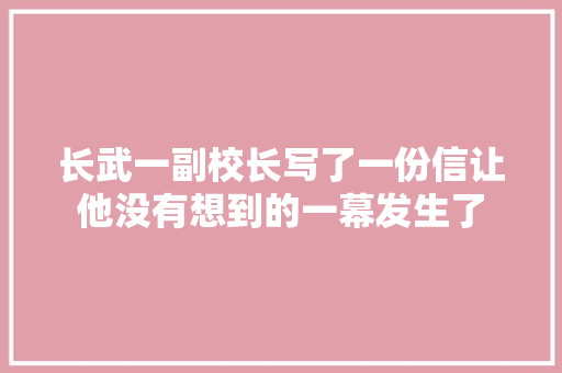 长武一副校长写了一份信让他没有想到的一幕发生了