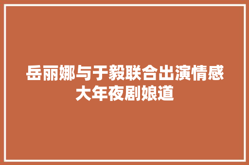 岳丽娜与于毅联合出演情感大年夜剧娘道