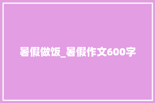 暑假做饭_暑假作文600字