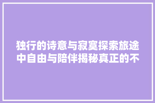 独行的诗意与寂寞探索旅途中自由与陪伴揭秘真正的不雅光意义