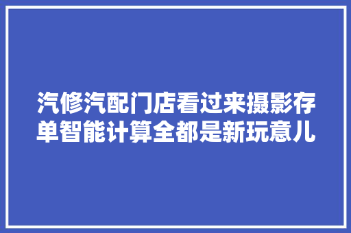 汽修汽配门店看过来摄影存单智能计算全都是新玩意儿