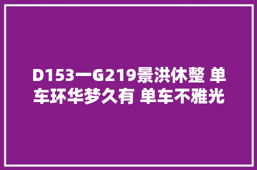 D153一G219景洪休整 单车环华梦久有 单车不雅光 汽车知识